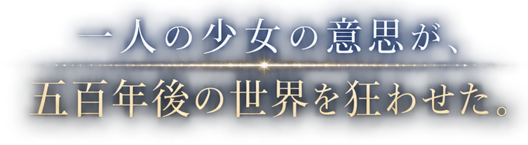 一人の少女の意思が、
五百年後の世界を狂わせた。